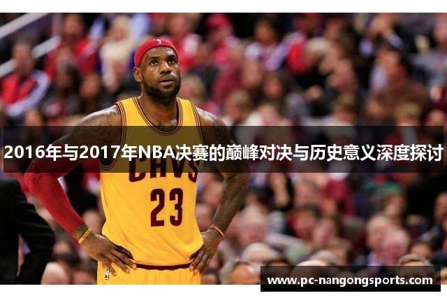 2016年与2017年NBA决赛的巅峰对决与历史意义深度探讨