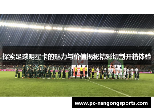 探索足球明星卡的魅力与价值揭秘精彩切割开箱体验