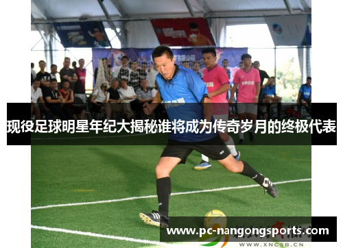 现役足球明星年纪大揭秘谁将成为传奇岁月的终极代表