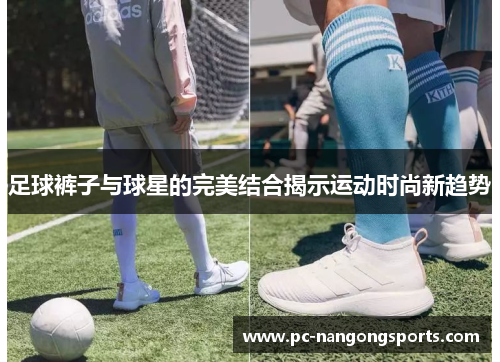 足球裤子与球星的完美结合揭示运动时尚新趋势
