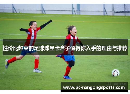 性价比超高的足球球星卡盒子值得你入手的理由与推荐