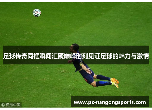足球传奇同框瞬间汇聚巅峰时刻见证足球的魅力与激情