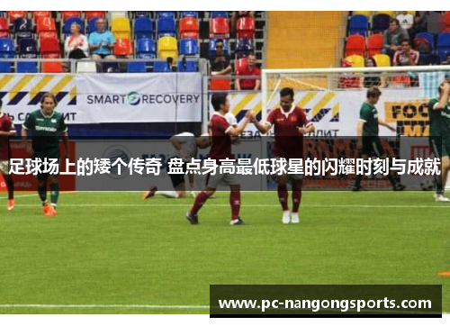 足球场上的矮个传奇 盘点身高最低球星的闪耀时刻与成就