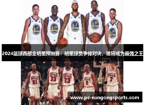 2024篮球西部全明星预测赛：明星球员争锋对决，谁将成为最强之王