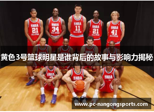 黄色3号篮球明星是谁背后的故事与影响力揭秘
