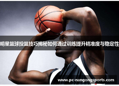明星篮球投篮技巧揭秘如何通过训练提升精准度与稳定性