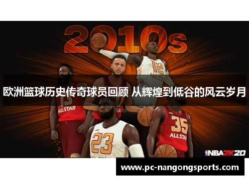 欧洲篮球历史传奇球员回顾 从辉煌到低谷的风云岁月