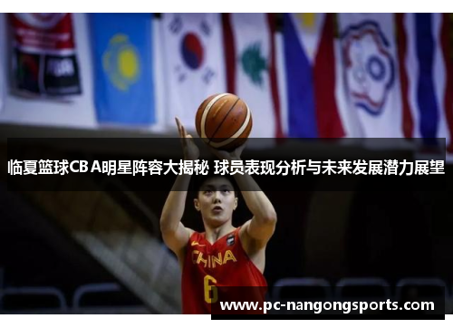 临夏篮球CBA明星阵容大揭秘 球员表现分析与未来发展潜力展望